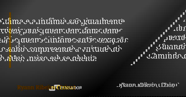 A fama e a infâmia são igualmente horriveis; pois quem tem fama teme perde-lá, e quem é infame sofre vexação. Quando o sábio compreende a virtude do Caminho do ... Frase de Ryann Ribeiro (Tzion).