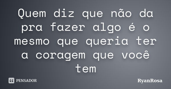 Quem diz que não da pra fazer algo é o mesmo que queria ter a coragem que você tem... Frase de RyanRosa.