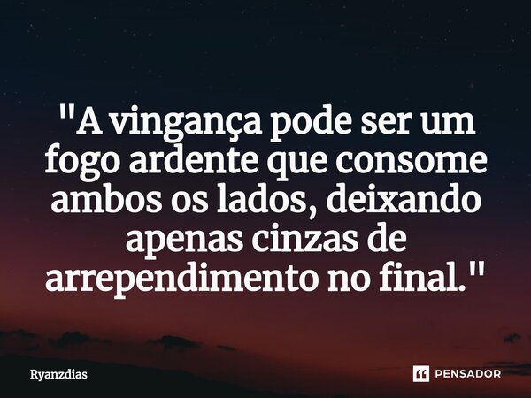 ⁠ "A vingança pode ser um fogo ardente que consome ambos os lados, deixando apenas cinzas de arrependimento no final."... Frase de Ryanzdias.