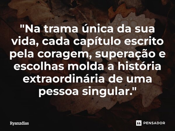 ⁠"Na trama única da sua vida, cada capítulo escrito pela coragem, superação e escolhas molda a história extraordinária de uma pessoa singular."... Frase de Ryanzdias.