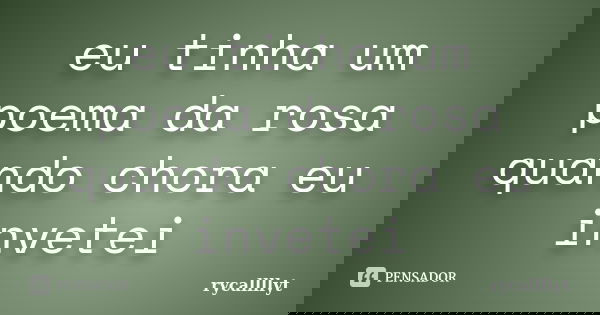 eu tinha um poema da rosa quando chora eu invetei... Frase de rycallllyt.
