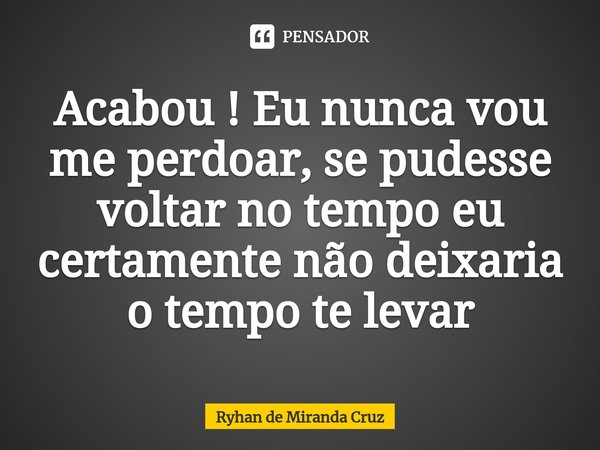 ⁠Acabou ! Eu nunca vou me perdoar, se pudesse voltar no tempo eu certamente não deixaria o tempo te levar... Frase de Ryhan de Miranda Cruz.