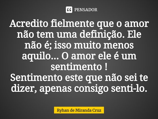 ⁠Acredito fielmente que o amor não tem uma definição. Ele não é; isso muito menos aquilo... O amor ele é um sentimento !
Sentimento este que não sei te dizer, a... Frase de Ryhan de Miranda Cruz.