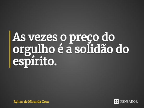 As vezes o preço do orgulho ⁠é a solidão do espírito.... Frase de Ryhan de Miranda Cruz.