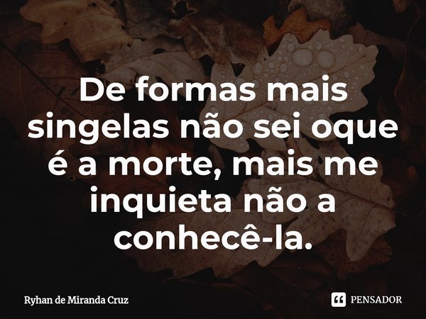 ⁠De formas mais singelas não sei oque é a morte, mais me inquieta não a conhecê-la.... Frase de Ryhan de Miranda Cruz.