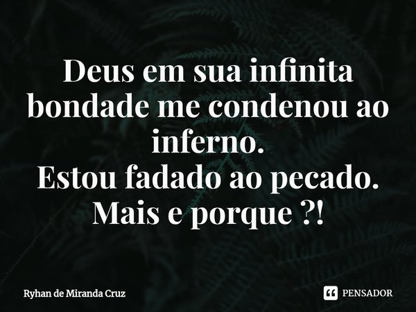 Deus em sua infinita bondade me condenou ao inferno.
Estou fadado ao pecado.
Mais e porque ?!... Frase de Ryhan de Miranda Cruz.