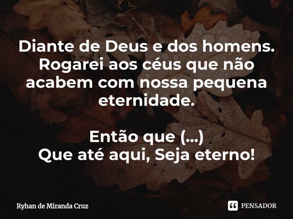 ⁠Diante de Deus e dos homens. Rogarei aos céus que não acabem com nossa pequena eternidade. Então que (...)
Que até aqui, Seja eterno!... Frase de Ryhan de Miranda Cruz.