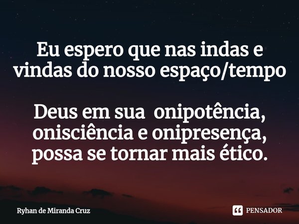 ⁠Eu espero que nas indas e vindas do nosso espaço/tempo Deus em sua onipotência, onisciência e onipresença, possa se tornar mais ético.... Frase de Ryhan de Miranda Cruz.