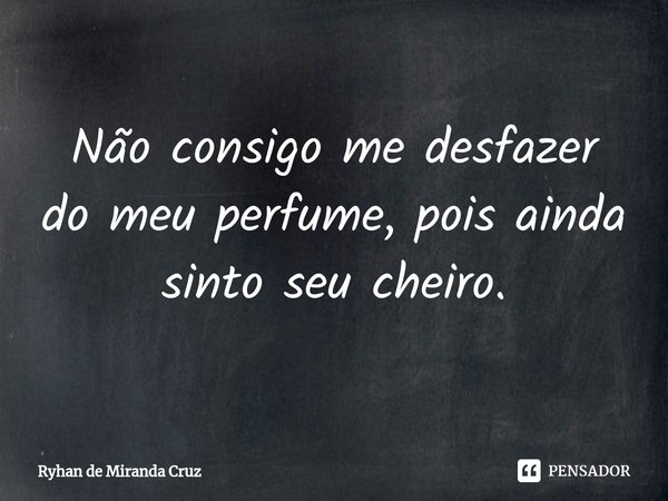 ⁠Não consigo me desfazer do meu perfume, pois ainda sinto seu cheiro.... Frase de Ryhan de Miranda Cruz.