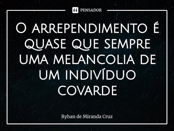 ⁠O arrependimento é quase que sempre uma melancolia de um indivíduo covarde... Frase de Ryhan de Miranda Cruz.