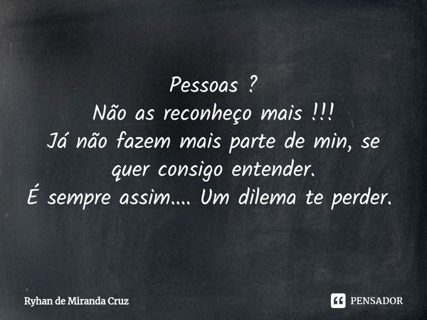 Pessoas ?
Não as reconheço mais !!!
Já não fazem mais parte de min, se quer consigo entender.
É sempre assim.... Um dilema te perder. ⁠... Frase de Ryhan de Miranda Cruz.