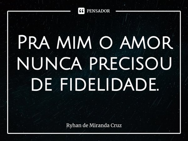 Pra mim o amor nunca precisou de fidelidade.⁠... Frase de Ryhan de Miranda Cruz.