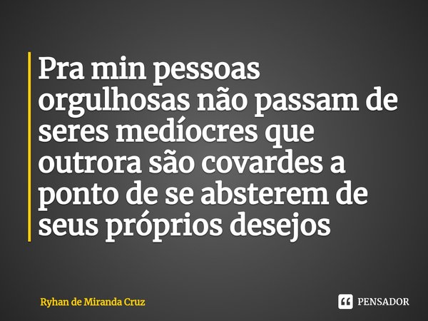 Pra min pessoas orgulhosas não passam de seres medíocres que outrora são covardes a ponto de se absterem de seus próprios desejos... Frase de Ryhan de Miranda Cruz.