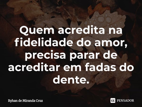 ⁠Quem acredita na fidelidade do amor, precisa parar de acreditar em fadas do dente.... Frase de Ryhan de Miranda Cruz.