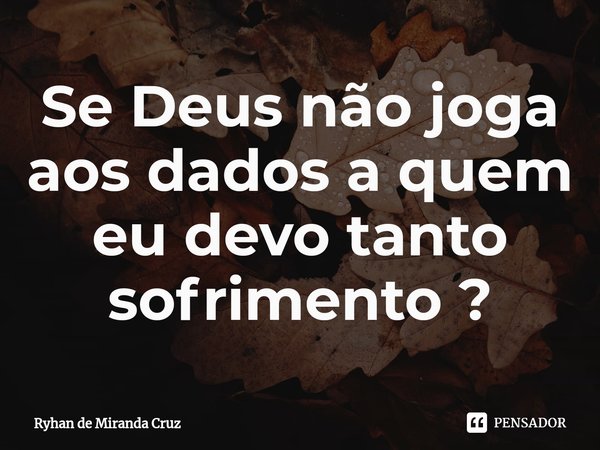 ⁠Se Deus não joga aos dados a quem eu devo tanto sofrimento ?... Frase de Ryhan de Miranda Cruz.