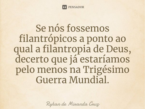 ⁠⁠Se nós fossemos filantrópicos a ponto ao qual a filantropia de Deus, decerto que já estaríamos pelo menos na Trigésimo Guerra Mundial.... Frase de Ryhan de Miranda Cruz.