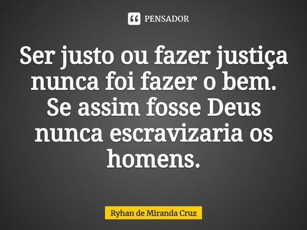 Ser justo ou fazer justiça nunca foi fazer o bem. Se assim fosse Deus nunca escravizaria os homens.... Frase de Ryhan de Miranda Cruz.