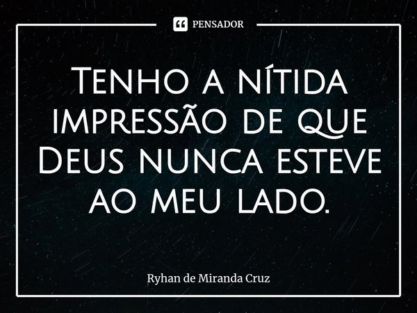 ⁠Tenho a nítida impressão de que Deus nunca esteve ao meu lado.... Frase de Ryhan de Miranda Cruz.