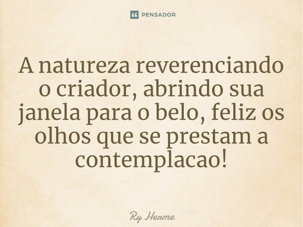 ⁠A natureza reverenciando o criador, abrindo sua janela para o belo, feliz os olhos que se prestam a contemplacao!... Frase de Ry Herme.