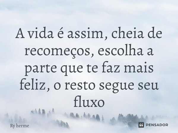 ⁠A vida é assim, cheia de recomeços, escolha a parte que te faz mais feliz, o resto segue seu fluxo... Frase de Ry Herme.