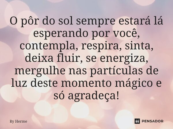 ⁠O pôr do sol sempre estará lá esperando por você, contempla, respira, sinta, deixa fluir, se energiza, mergulhe nas partículas de luz deste momento mágico e só... Frase de Ry Herme.