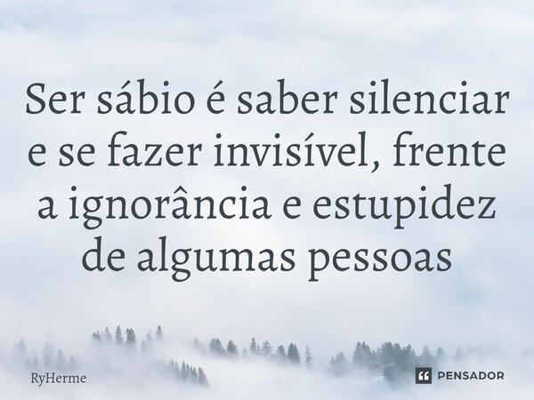 Ser sábio é saber silenciar e se fazer invisível, frente a ignorância e estupidez de algumas pessoas... Frase de ryherme.