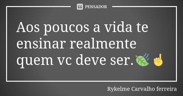 Aos poucos a vida te ensinar realmente quem vc deve ser.🍃☝... Frase de Rykelme Carvalho ferreira.