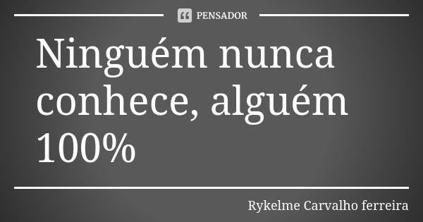 Ninguém nunca conhece, alguém 100%... Frase de Rykelme Carvalho ferreira.