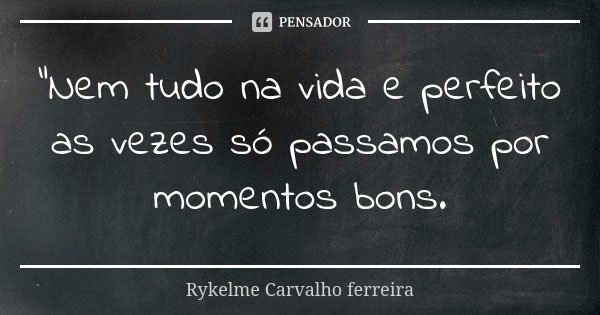 "Nem tudo na vida e perfeito as vezes só passamos por momentos bons.... Frase de Rykelme Carvalho ferreira.