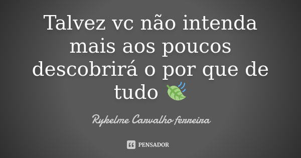 Talvez vc não intenda mais aos poucos descobrirá o por que de tudo 🍃... Frase de Rykelme Carvalho ferreira.