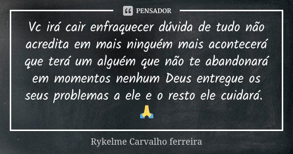 Vc irá cair enfraquecer dúvida de tudo não acredita em mais ninguém mais acontecerá que terá um alguém que não te abandonará em momentos nenhum Deus entregue os... Frase de Rykelme Carvalho ferreira.