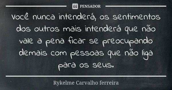 Você nunca intenderá, os sentimentos dos outros mais intenderá que não vale a pena ficar se preocupando demais com pessoas que não liga para os seus.... Frase de Rykelme Carvalho ferreira.