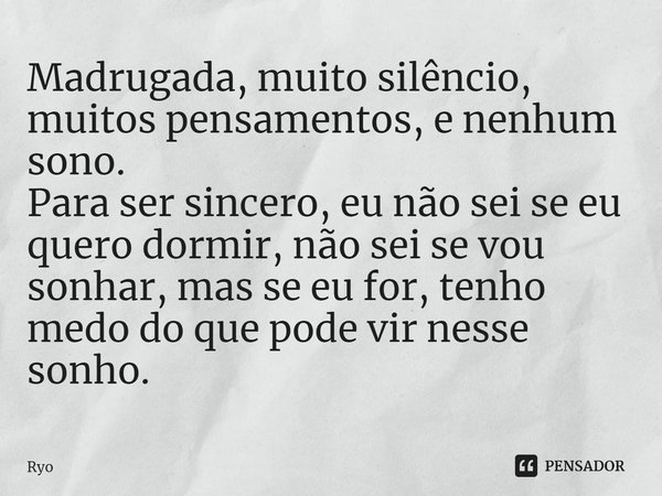 ⁠Madrugada, muito silêncio, muitos pensamentos, e nenhum sono.
Para ser sincero, eu não sei se eu quero dormir, não sei se vou sonhar, mas se eu for, tenho medo... Frase de Ryo.