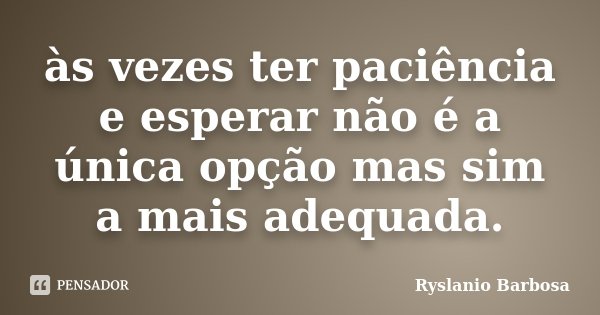 às vezes ter paciência e esperar não é a única opção mas sim a mais adequada.... Frase de Ryslanio Barbosa.