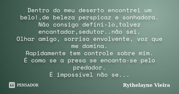 Dentro do meu deserto encontrei um belo!,de beleza perspicaz e sonhadora. Não consigo defini-lo,talvez encantador,sedutor..não sei. Olhar amigo, sorriso envolve... Frase de Rythelayne Vieira.