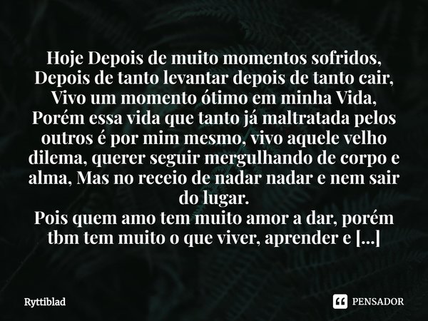 ⁠Hoje Depois de muito momentos sofridos,
Depois de tanto levantar depois de tanto cair,
Vivo um momento ótimo em minha Vida,
Porém essa vida que tanto já maltra... Frase de Ryttiblad.