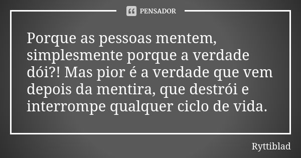 Porque as pessoas mentem, simplesmente porque a verdade dói?! Mas pior é a verdade que vem depois da mentira, que destrói e interrompe qualquer ciclo de vida.... Frase de Ryttiblad.