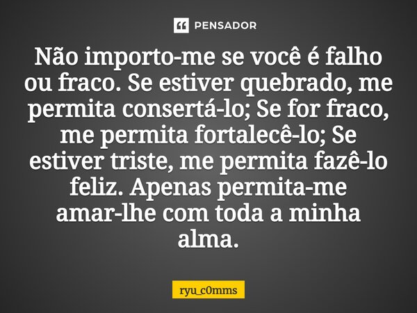 Não importo-me se você é falho ou fraco. Se estiver quebrado, me permita consertá-lo; Se for fraco, me permita fortalecê-lo; Se estiver triste, me permita fazê... Frase de ryu_c0mms.