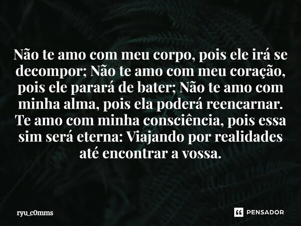 Não te amo com meu corpo, pois ele irá se decompor; Não te amo com meu coração, pois ele parará de bater; Não te amo com minha alma, pois ela poderá reencarnar... Frase de ryu_c0mms.