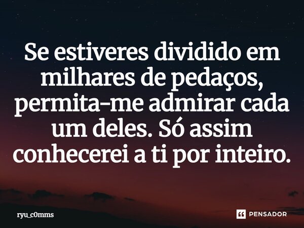 ⁠Se estiveres dividido em milhares de pedaços, permita-me admirar cada um deles. Só assim conhecerei a ti por inteiro.... Frase de ryu_c0mms.