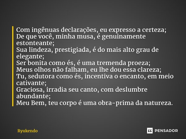 ⁠⁠Com ingênuas declarações, eu expresso a certeza; De que você, minha musa, é genuinamente estonteante; Sua lindeza, prestigiada, é do mais alto grau de elegant... Frase de Ryukendo.