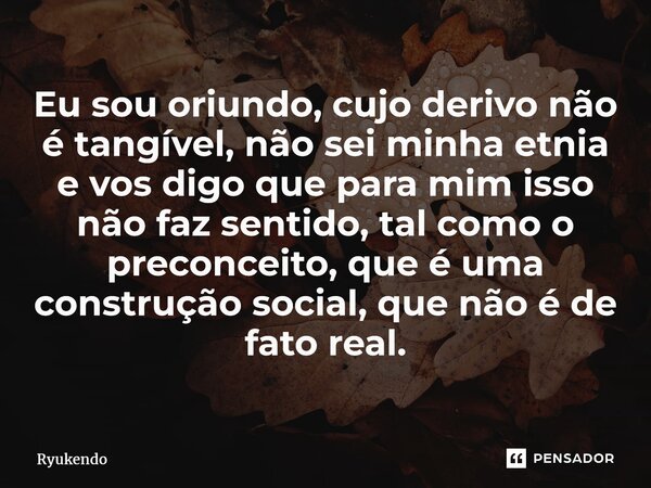 ⁠Eu sou oriundo, cujo derivo não é tangível, não sei minha etnia e vos digo que para mim isso não faz sentido, tal como o preconceito, que é uma construção soci... Frase de Ryukendo.