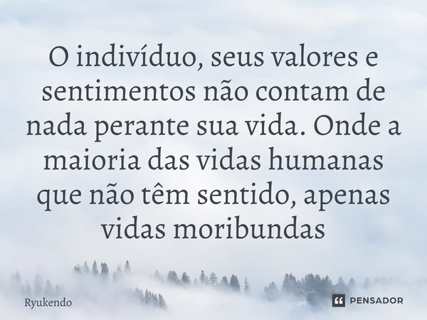 ⁠O indivíduo, seus valores e sentimentos não contam de nada perante sua vida. Onde a maioria das vidas humanas que não têm sentido, apenas vidas moribundas... Frase de Ryukendo.