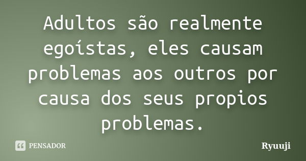 Adultos são realmente egoístas, eles causam problemas aos outros por causa dos seus propios problemas.... Frase de Ryuuji.