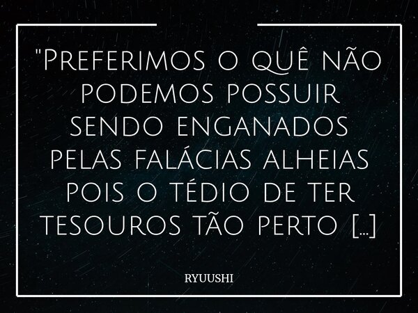"Preferimos o quê não podemos possuir sendo enganados pelas falácias alheias pois o tédio de ter tesouros tão perto de nossas mãos remove o valor de suas g... Frase de RYUUSHI.