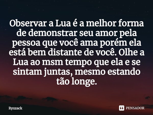 ⁠Observar a Lua é a melhor forma de demonstrar seu amor pela pessoa que você ama porém ela está bem distante de você. Olhe a Lua ao msm tempo que ela e se sinta... Frase de Ryuzack.