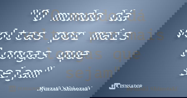 "O mundo dá voltas por mais longas que sejam"... Frase de Ryuzaki Shinozaki.