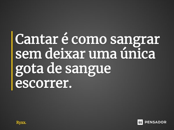 ⁠Cantar é como sangrar sem deixar uma única gota de sangue escorrer.... Frase de Ryxx..