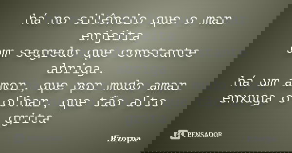 há no silêncio que o mar enjeita um segredo que constante abriga. há um amor, que por mudo amar enxuga o olhar, que tão alto grita... Frase de Rzorpa.
