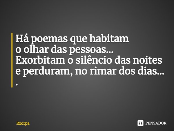 ⁠Há poemas que habitam
o olhar das pessoas...
Exorbitam o silêncio das noites
e perduram, no rimar dos dias... .... Frase de Rzorpa.